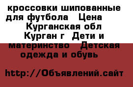 кроссовки шипованные для футбола › Цена ­ 900 - Курганская обл., Курган г. Дети и материнство » Детская одежда и обувь   